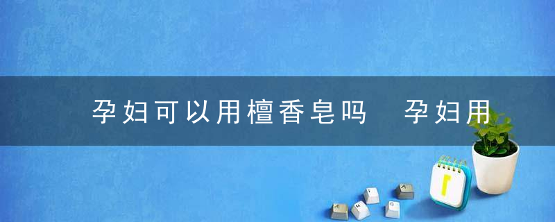 孕妇可以用檀香皂吗 孕妇用檀香皂会有什么后果